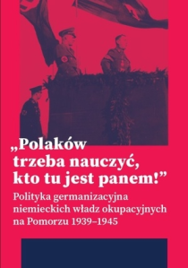 Konkur s"Polaków trzeba nauczyć, kto tu jest panem! Polityka germanizacyjna niemieckich władz okupacyjnych na Pomorzu (1939–1945)"